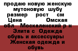 продаю новую женскую мутоновую  шубу размер 54 рост 170см › Цена ­ 20 000 - Омская обл., Москаленский р-н, Элита с. Одежда, обувь и аксессуары » Женская одежда и обувь   